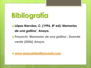 Bibliografía
 López Narváez, C. (1996, 8ª ed) ‘Memorias
de una gallina’, Anaya.
 Proyecto ‘Memorias de una gallina’, Duende
verde (2006) Anaya.
 www.anayainfantilyjuvenil.com
 