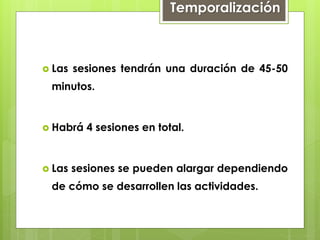  Las sesiones tendrán una duración de 45-50
minutos.
 Habrá 4 sesiones en total.
 Las sesiones se pueden alargar dependiendo
de cómo se desarrollen las actividades.
Temporalización
 