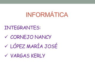 INFORMÁTICA
INTEGRANTES:

 CORNEJO NANCY
 LÓPEZ MARÍA JOSÉ
 VARGAS KERLY

 