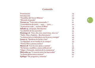 4
Contenido
Presentación 05
Introducción 07
“Pesadillas del Tercer Milenio” 09
“Mirando el pasado” 12
Viernes 14: “Todo está consumado..? 16
“Coincidencias de junio: … 1950, …. 2002, …. 20
“A privatizar todo…, incluso el Misti” 23
Sábado 15: ¡Arequipa, Revolución! 28
“La rebelión de las cacerolas” 34
Domingo 16: “Uno, dos, tres, reservistas, otra vez” 37
“Padre, Hijo y Espíritu… Revolucionario” 43
“La democracia se defenderá con firmeza y energía” 45
Lunes 17: “Banderas de lucha y luto” 47
“La dignidad, no se insulta ni se compra” 49
“Prensa libre y prensa esclava” 51
Martes 18: “Con la cruz ajena a cuestas” 53
“De héroes, caudillos y otros calificativos” 56
“Edgar y Fernando, mártires de la resistencia” 60
Miércoles 19: “Y resucitó entre las barricadas” 64
“La fiesta democrática arrancó” 67
Epílogo: “De progresos y miserias” 71
 