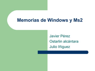 Memorias de Windows y Ms2
Javier Pérez
Ostarlin alcántara
Julio Iñiguez

 