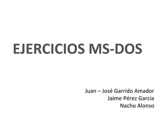 EJERCICIOS MS-DOS
Juan – José Garrido Amador
Jaime Pérez Garcia
Nacho Alonso
 