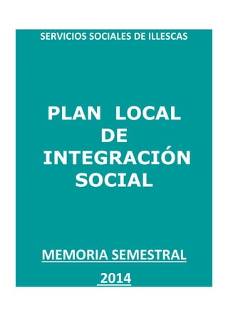 SERVICIOS SOCIALES DE ILLESCAS
PLAN LOCAL
DE
INTEGRACIÓN
SOCIAL
MEMORIA SEMESTRAL
2014
 