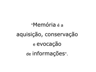 "Memória é a
aquisição, conservação
e evocação
de informações".
 