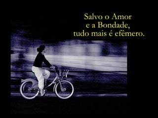 Salvo o Amor  e a Bondade,  tudo mais é efêmero. 