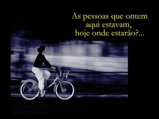 As pessoas que ontem aqui estavam,  hoje onde estarão?... 