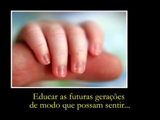 “ ...mas diante de todos os problemas  do mundo temos  as nossas mãos .”   Educar as futuras gerações  de modo que possam sentir... 