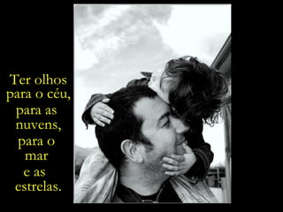 Ter olhos para o céu, para as  nuvens, para o  mar  e as  estrelas. 