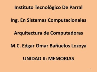 Instituto Tecnológico De ParralIng. En Sistemas ComputacionalesArquitectura de ComputadorasM.C. Edgar Omar Bañuelos LozoyaUNIDAD II: MEMORIAS 1 
