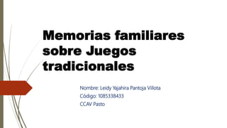 Memorias familiares
sobre Juegos
tradicionales
Nombre: Leidy Yajahira Pantoja Villota
Código: 1085338433
CCAV Pasto
 
