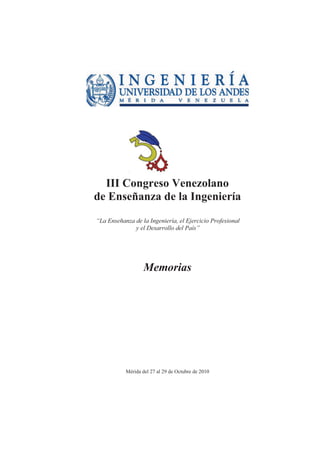 III Congreso Venezolano
de Enseñanza de la Ingeniería
“La Enseñanza de la Ingeniería, el Ejercicio Profesional
y el Desarrollo del País”
Memorias
Mérida del 27 al 29 de Octubre de 2010
 