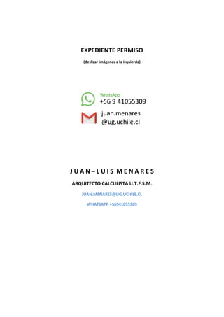 EXPEDIENTE PERMISO
(deslizar imágenes a la izquierda)
J U A N – L U I S M E N A R E S
ARQUITECTO CALCULISTA U.T.F.S.M.
JUAN.MENARES@UG.UCHILE.CL
WHATSAPP +56941055309
 