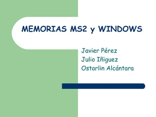 MEMORIAS MS2 y WINDOWS
Javier Pérez
Julio Iñiguez
Ostarlin Alcántara

 