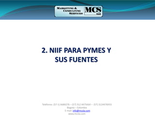 Teléfonos: (57-1) 6680276 – (57) 312 4475664 – (57) 3124476933
Bogotá – Colombia
E-mail: info@mcsla.com
www.mcsla.com
2. NIIF PARA PYMES Y
SUS FUENTES
 