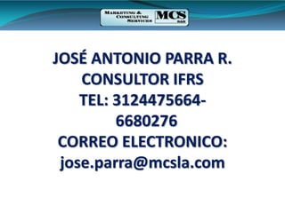 JOSÉ ANTONIO PARRA R.
CONSULTOR IFRS
TEL: 3124475664-
6680276
CORREO ELECTRONICO:
jose.parra@mcsla.com
 
