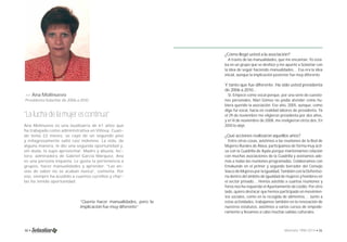 >> Ana Molinuevo 
Presidenta Solastiar de 2006 a 2010. 
“La lucha de la mujer es continua” 
Ana Molinuevo es una laudioarra de 61 años que 
ha trabajado como administrativa en Villosa. Cuan-do 
tenía 22 meses, se cayó de un segundo piso 
y milagrosamente salió casi indemne. La vida, de 
alguna manera, le dio una segunda oportunidad y, 
sin duda, la supo aprovechar. Madre y abuela, lec-tora, 
admiradora de Gabriel García Márquez, Ana 
es una persona inquieta. Le gusta la pertenencia a 
grupos, hacer manualidades y aprender. “Las an-sias 
de saber no se acaban nunca”, comenta. Por 
eso, siempre ha acudido a cuantos cursillos y char-las 
ha tenido oportunidad. 
¿Cómo llegó usted a la asociación? 
A través de las manualidades, que me encantan. Yo esta-ba 
en un grupo que se deshizo y me apunté a Solastiar con 
la idea de seguir haciendo manualidades… Esa era la idea 
inicial, aunque la implicación posterior fue muy diferente. 
Y tanto que fue diferente. Ha sido usted presidenta 
de 2006 a 2010… 
Sí. Empecé como vocal porque, por una serie de cuestio-nes 
personales, Mari Gómez no podía atender como hu-biera 
querido la asociación. Ese año, 2005, aunque, como 
digo fui vocal, hacía en realidad labores de presidenta. Ya 
el 29 de noviembre me eligieron presidenta por dos años, 
y el 14 de noviembre de 2008, me reeligieron otros dos. En 
2010 lo dejé. 
¿Qué acciones realizaron aquellos años? 
Entre otras cosas, asistimos a las reuniones de la Red de 
Mujeres Rurales de Álava, participamos de forma muy acti-va 
con la Cuadrilla de Ayala porque manteníamos relación 
con muchas asociaciones de la Cuadrilla y asistíamos ade-más 
a todas las reuniones programadas. Colaboramos con 
Emakunde en el primer y segundo borrador del Consejo 
Vasco de Mujeres por la Igualdad. También con la Defentso-ría 
dentro del ámbito de igualdad de mujeres y hombres en 
el sector privado… Hemos asistido a cuantas reuniones y 
foros nos ha requerido el Ayuntamiento de Llodio. Por otro 
lado, quiero destacar que hemos participado en movimien-tos 
sociales, como en la recogida de alimentos… Junto a 
estas actividades, trabajamos también en la renovación de 
nuestros estatutos, asistimos a varios cursos de empode-ramiento 
y llevamos a cabo muchas salidas culturales. 
“Quería hacer manualidades, pero la 
implicación fue muy diferente” 
30 • Memoria 1994-2014 • 31 
 