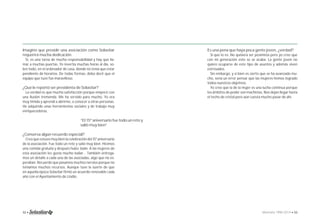 Imagino que presidir una asociación como Solastiar 
requerirá mucha dedicación. 
Sí, es una tarea de mucha responsabilidad y hay que lla-mar 
a muchas puertas. Yo invertía muchas horas al día, so-bre 
todo, en el ordenador de casa, donde no tenía que estar 
pendiente de horarios. De todas formas, debo decir que el 
equipo que tuve fue maravilloso. 
¿Qué le reportó ser presidenta de Solastiar? 
La verdad es que mucha satisfacción porque empecé con 
una ilusión tremenda. Me ha servido para mucho. Yo era 
muy tímida y aprendí a abrirme, a conocer a otras personas. 
He adquirido unas herramientas sociales y de trabajo muy 
enriquecedoras. 
“El 15º aniversario fue todo un reto y 
salió muy bien” 
¿Conserva algún recuerdo especial? 
Creo que estuvo muy bien la celebración del 15º aniversario 
de la asociación. Fue todo un reto y salió muy bien. Hicimos 
una comida gratuita y después hubo baile. A las mujeres de 
esta asociación les gusta mucho bailar... También entrega-mos 
un detalle a cada una de las asociadas, algo que no es-peraban. 
Recuerdo que pasamos muchos nervios porque no 
teníamos muchos recursos. Aunque tuve la suerte de que 
en aquella época Solastiar fi rmó un acuerdo renovable cada 
año con el Ayuntamiento de Llodio. 
Es una pena que haya poca gente joven, ¿verdad? 
Sí que lo es. No quisiera ser pesimista pero yo creo que 
con mi generación esto se se acaba. La gente joven no 
quiere ocuparse de este tipo de asuntos y además viven 
estresados. 
Sin embargo, y si bien es cierto que se ha avanzado mu-cho, 
sería un error pensar que las mujeres hemos logrado 
todos nuestros objetivos. 
Yo creo que la de la mujer es una lucha continua porque 
los ámbitos de poder son machistas. Nos dejan llegar hasta 
el techo de cristal pero aún cuesta mucho pasar de ahí. 
32 • Memoria 1994-2014 • 33 
 