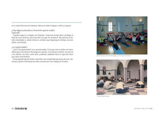 en la Junta Directiva de Solastiar. Merecen todo mi apoyo, cariño y respeto. 
¿Hay alguna anécdota o momento que le resulte 
especial? 
Cuando empecé a trabajar con Solastiar, tenía más tiempo libre y al llegar el 
fi nal de curso hicieron una excursión a la que me invitaron. Me pareció un de-talle 
encantador y, desde entonces, siempre que dispongo de tiempo, procuro 
asistir a sus fi estas. 
¿Les gusta bailar? 
¿Que si les gusta bailar? ¡Les encanta bailar ! Creo que esto se debe a lo mara-villosa 
que es la música. Nos alegra el corazón, nos levanta el ánimo, nos acerca 
a los demás, nos hace sentir bien y además, bailando haces el ejercicio físico 
que tanto necesitamos. 
Estoy agradecida por haber conocido a las estupendas personas de esta aso-ciación 
y quiero felicitarlas de todo corazón por este trabajo de 20 años. 
Alumnas de Carmen Almagro en la clase de Pilates. 
Clase de gimnasia. 
50 • Memoria 1994-2014 • 51 
 