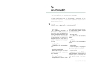06 
Las asociadas 
Las asociadas nos cuentan sus razones 
Por qué se apuntaron, qué les ha aportado y cuáles son sus re-cuerdos 
más especiales. Las asociadas de Solastiar nos ofrecen su 
valioso punto de vista. 
1. 
¿Qué te llevó a apuntarte a esta asociación? 
Aureli Picaza: 
Me di de alta en la asociación el 10 
de noviembre de 2005, pero, cuando 
había plazas libres, participaba en las 
salidas culturales desde varios años 
antes. A raíz de esto, hice amistades 
con las socias que, más adelante, me 
invitarían a participar en las clases de 
aerobic en las que aún continúo súper 
contenta. 
Rosa María Pérez: 
Principalmente, por las clases de ae-robic. 
Mercedes Otiñano Sáenz: 
Mi deseo de ejercitarme en trabajos 
manuales, de aprender a pintar y de 
hacer gimnasia. 
María Isabel Fernández: 
Quería evadirme un poco de la ruti- 
na de casa y buscar amigas con quie-nes 
pudiera intercambiar ideas y 
aprender cosas nuevas… 
María Pilar Pérez: 
Quería liberarme de mi rutina 
diaria. 
Juli Méndez: 
Me invitaron a una actividad y me 
quedé. 
Vicenta García: 
Le había escuchado a otras mujeres 
que estaba muy bien la asociación. 
Francisca García: 
Estaba en un momento difícil de mi 
vida, me hablaron positivamente de 
Solastiar y pensé que me vendría bien 
y que aprendería cosas a nivel perso-nal. 
84 • Memoria 1994-2014 • 85 
 