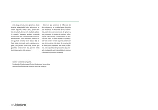 Uste dugu emakumeek gizartean duten 
eragina areagotzeko haien autonomia ga-ratzen 
lagundu behar dela, genero-kon-tzientzia 
hartu behar dela eta balio-aldake-ta 
sustatu, sexuaren arabera eraikitako 
gizarte-rolak eta estereoti poak baztertuta. 
Horrenbestez, zuen aldizkaria helburu ho-riek 
guzti ak lortzeko beste tresna bat da. 
Hala bada, zorionak zuen argitalpenaren-gati 
k, eta jarraitu orain arte bezala gure 
gizarteko emakumeen eta gizonen arteko 
berdintasunaren alde lanean. 
Creemos que potenciar la infl uencia de 
las mujeres en la sociedad pasa también 
por favorecer el desarrollo de su autono-mía, 
de la toma de conciencia de género y 
por promover el cambio de valores, elimi-nando 
roles sociales y estereoti pos en fun-ción 
del sexo. En este senti do, la publica-ción 
de vuestra revista supone contar con 
una herramienta más para la consecución 
de todos estos objeti vos. Por tanto, os feli-cito 
por la publicación y os animo a que si-gáis 
trabajando por la igualdad de mujeres 
y hombres en nuestra sociedad. 
Izaskun Landaida Larizgoiti a. 
Emakunde-Emakumearen Euskal Erakundeko zuzendaria 
Directora de Emakunde-Insti tuto Vasco de la Mujer 
10 • Memoria 1994-2014 • 11 
 