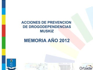 ACCIONES DE PREVENCION
 DE DROGODEPENDENCIAS
        MUSKIZ

 MEMORIA AÑO 2012
 
