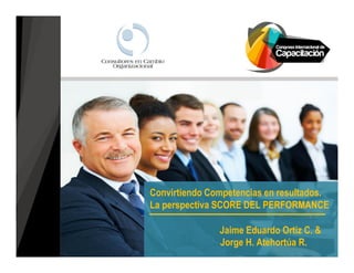 Convirtiendo Competencias en resultados. 
La perspectiva SCORE DEL PERFORMANCE 
Jaime Eduardo Ortiz C. & 
Jorge H. Atehortúa R. 
 