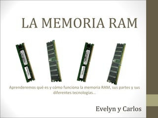 LA MEMORIA RAM



Aprenderemos qué es y cómo funciona la memoria RAM, sus partes y sus
                      diferentes tecnologías…


                                            Evelyn y Carlos
 