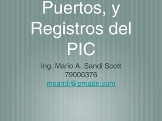 Puertos, y
Registros del
    PIC
 Ing. Mario A. Sandi Scott
        79000376
   msandi@emade.com
 