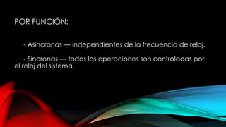 POR FUNCIÓN:
- Asíncronas — independientes de la frecuencia de reloj.
- Síncronas — todas las operaciones son controladas por
el reloj del sistema.

 
