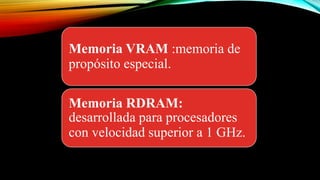 Memoria VRAM :memoria de
propósito especial.
Memoria RDRAM:
desarrollada para procesadores
con velocidad superior a 1 GHz.

 
