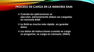 PROCESO DE CARGA EN LA MEMORIA RAM:
 Cuando las aplicaciones se
ejecutan, primeramente deben ser cargadas
en memoria RAM
 La RAM es mucho más rápida en guardar
datos
 Los datos de instrucciones cuando se carga
un programa, se carga en memoria. (DMA)

 