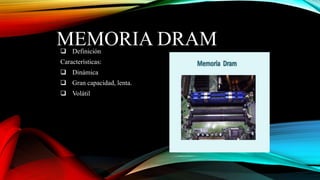 MEMORIA DRAM
 Definición

Características:
 Dinámica
 Gran capacidad, lenta.

 Volátil

 