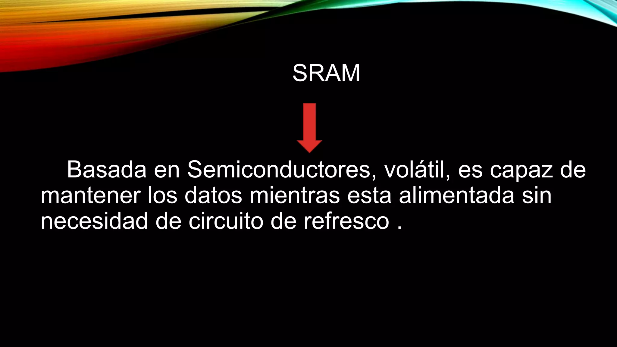 SRAM

Basada en Semiconductores, volátil, es capaz de
mantener los datos mientras esta alimentada sin
necesidad de circuito de refresco .

 