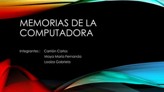 MEMORIAS DE LA
COMPUTADORA
Integrantes :

Carrión Carlos
Maya María Fernanda
Loaiza Gabriela

 