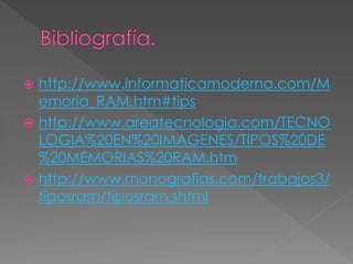  http://www.informaticamoderna.com/M 
emoria_RAM.htm#tips 
 http://www.areatecnologia.com/TECNO 
LOGIA%20EN%20IMAGENES/TIPOS%20DE 
%20MEMORIAS%20RAM.htm 
 http://www.monografias.com/trabajos3/ 
tiposram/tiposram.shtml 
