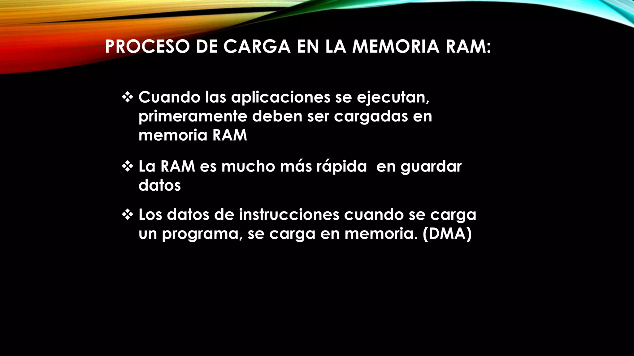 PROCESO DE CARGA EN LA MEMORIA RAM:
 Cuando las aplicaciones se ejecutan,
primeramente deben ser cargadas en
memoria RAM
 La RAM es mucho más rápida en guardar
datos
 Los datos de instrucciones cuando se carga
un programa, se carga en memoria. (DMA)

 