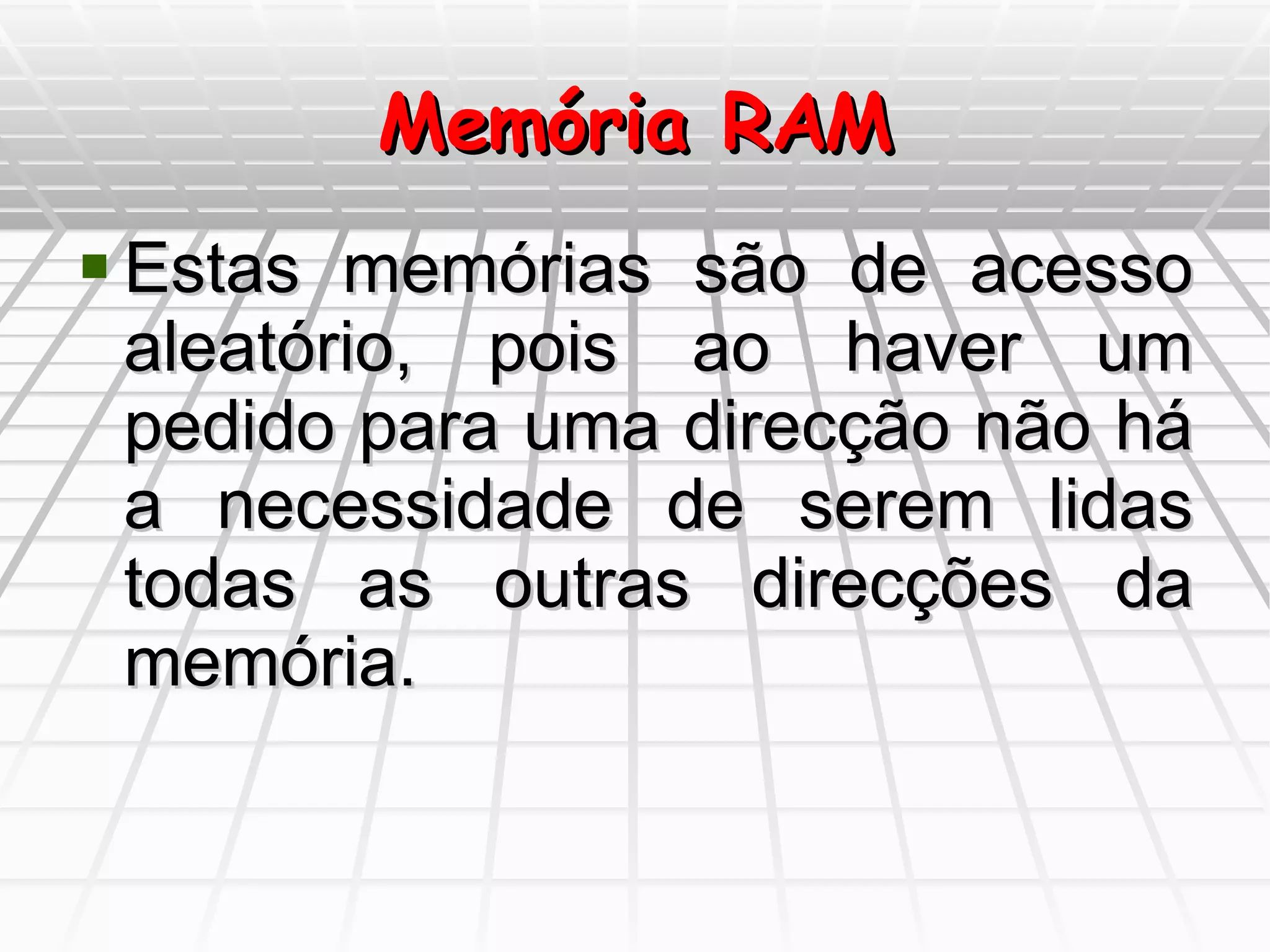 Memória RAM Estas memórias são de acesso aleatório, pois ao haver um pedido para uma direcção não há a necessidade de serem lidas todas as outras direcções da memória. 