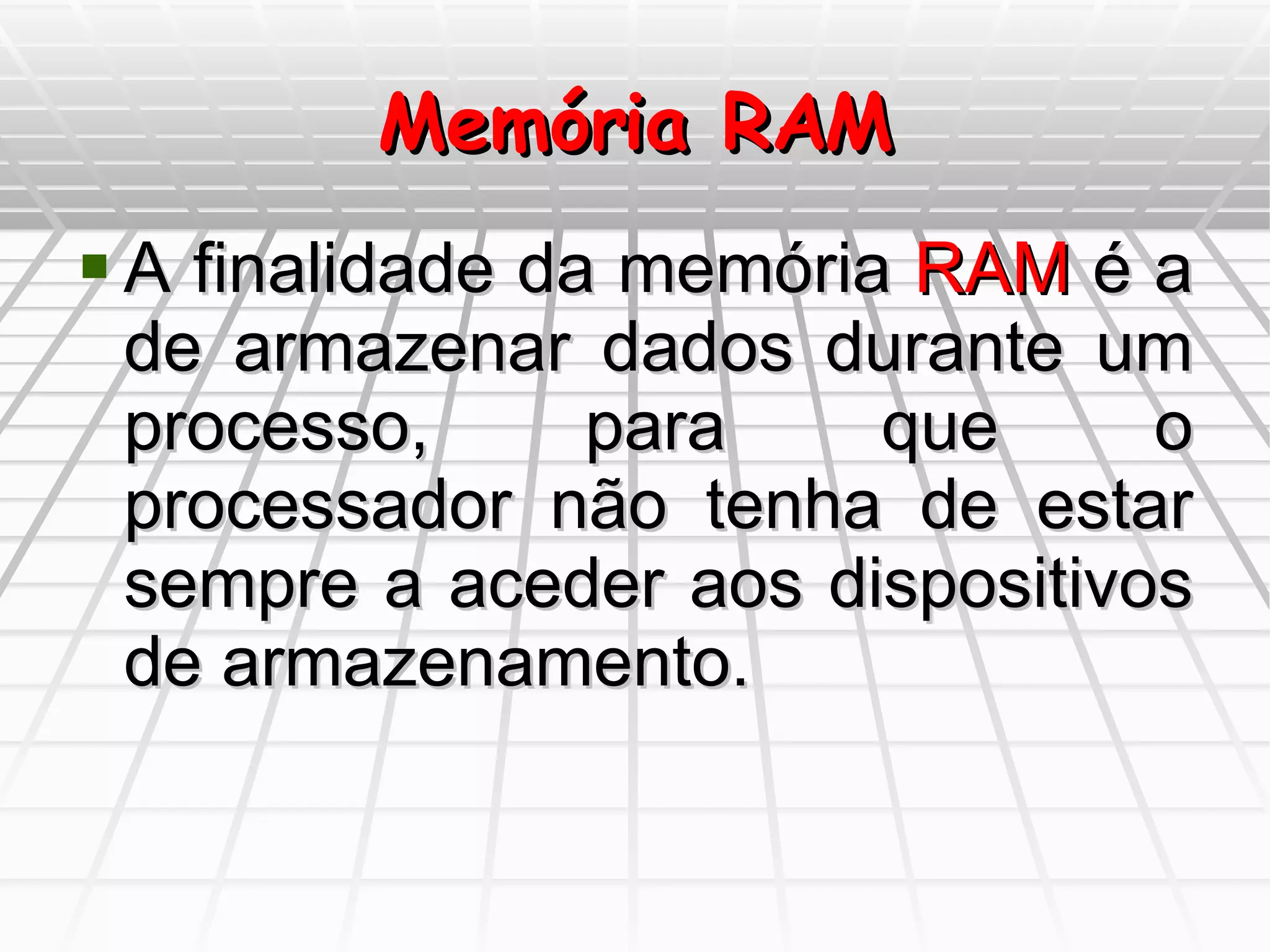Memória RAM A finalidade da memória  RAM  é a de armazenar dados durante um processo, para que o processador não tenha de estar sempre a aceder aos dispositivos de armazenamento. 