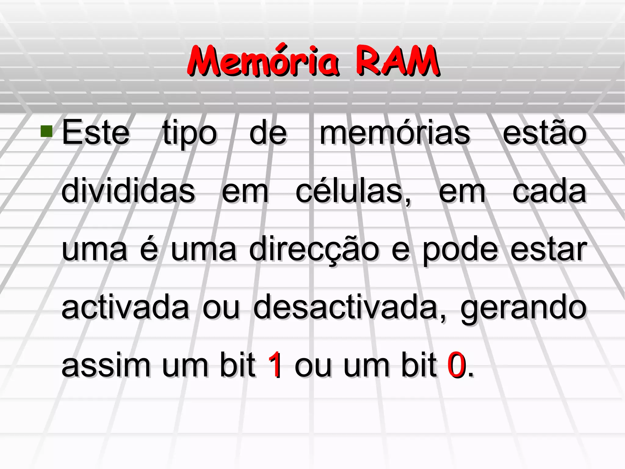 Memória RAM Este tipo de memórias estão divididas em células, em cada uma é uma direcção e pode estar activada ou desactivada, gerando assim um bit  1  ou um bit  0 . 