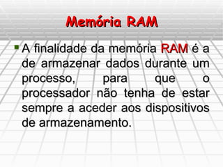 Memória RAM A finalidade da memória  RAM  é a de armazenar dados durante um processo, para que o processador não tenha de estar sempre a aceder aos dispositivos de armazenamento. 