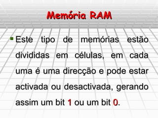 Memória RAM Este tipo de memórias estão divididas em células, em cada uma é uma direcção e pode estar activada ou desactivada, gerando assim um bit  1  ou um bit  0 . 