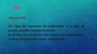 MemoriaRAM:
Un tipo de memoria de ordenador a la que se
puede acceder aleatoriamente.
Es el tipo de memoria más común en ordenadores
y otros dispositivos como impresoras.
 