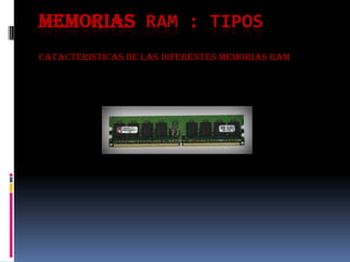 MEMORIAS RAM : TIPOS
CATACTERISTICAS DE LAS DIFERENTES MEMORIAS RAM
 