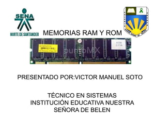 MEMORIAS RAM Y ROM
PRESENTADO POR:VICTOR MANUEL SOTO
TÉCNICO EN SISTEMAS
INSTITUCIÓN EDUCATIVA NUESTRA
SEÑORA DE BELEN
 
