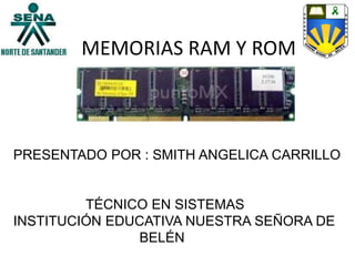 MEMORIAS RAM Y ROM
PRESENTADO POR : SMITH ANGELICA CARRILLO
TÉCNICO EN SISTEMAS
INSTITUCIÓN EDUCATIVA NUESTRA SEÑORA DE
BELÉN
 