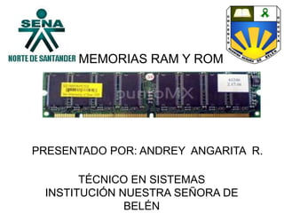 MEMORIAS RAM Y ROM
PRESENTADO POR: ANDREY ANGARITA R.
TÉCNICO EN SISTEMAS
INSTITUCIÓN NUESTRA SEÑORA DE
BELÉN
 