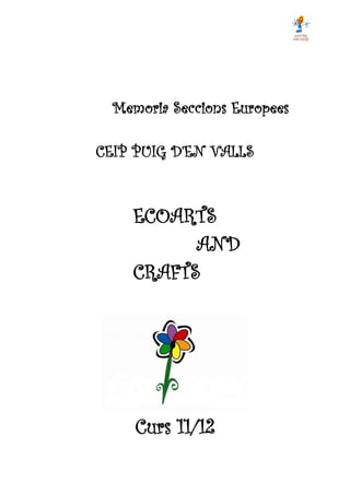 Memoria Seccions Europees

CEIP PUIG D’EN VALLS



    ECOARTS
          AND
    CRAFTS




     Curs 11/12
 