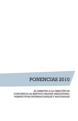 PONENCIAS 2010
EL DERECHO A LA OBJECIÓN DE
CONCIENCIA AL SERVICIO MILITAR OBLIGATORIO.
PERSPECTIVAS INTERNACIONALESY NACIONALES
 