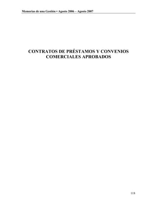 Memorias de una Gestión • Agosto 2006 – Agosto 2007




    CONTRATOS DE PRÉSTAMOS Y CONVENIOS
         COMERCIALES APROBADOS




                                                      118
 
