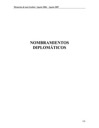 Memorias de una Gestión • Agosto 2006 – Agosto 2007




                  NOMBRAMIENTOS
                   DIPLOMÁTICOS




                                                      128
 